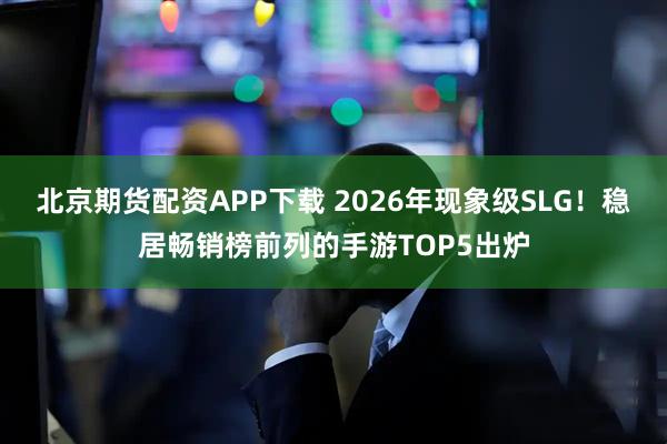 北京期货配资APP下载 2026年现象级SLG！稳居畅销榜前列的手游TOP5出炉